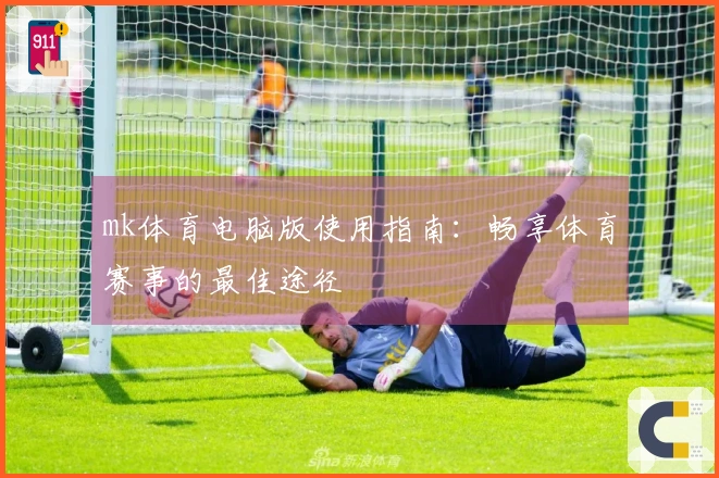 mk体育电脑版使用指南：畅享体育赛事的最佳途径