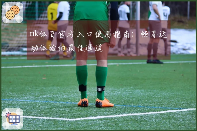 mk体育官方入口使用指南：畅享运动体验的最佳通道
