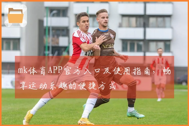 mk体育APP官方入口及使用指南，畅享运动乐趣的便捷方式