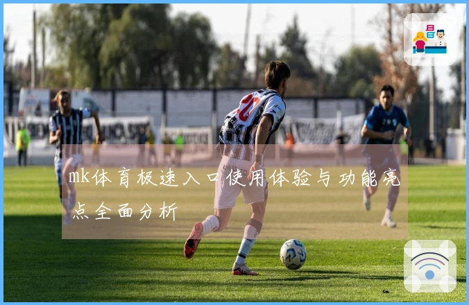 mk体育极速入口使用体验与功能亮点全面分析