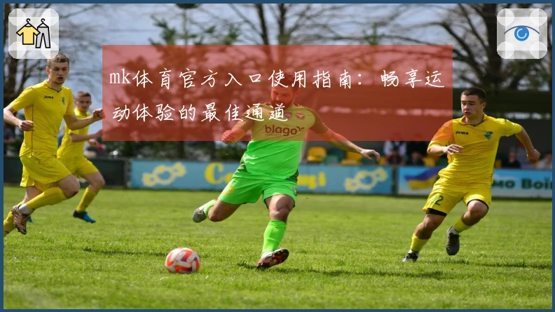 mk体育官方入口使用指南：畅享运动体验的最佳通道