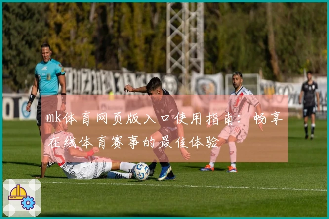 mk体育网页版入口使用指南：畅享在线体育赛事的最佳体验