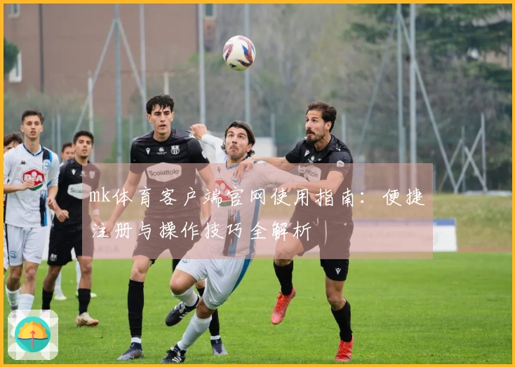 mk体育客户端官网使用指南：便捷注册与操作技巧全解析