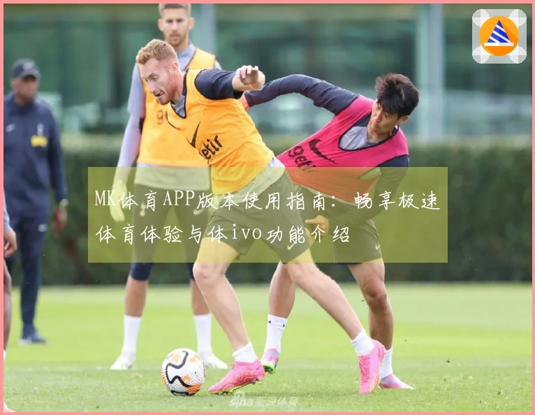 MK体育APP版本使用指南：畅享极速体育体验与体ivo功能介绍
