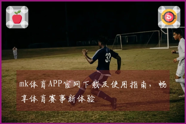 mk体育APP官网下载及使用指南，畅享体育赛事新体验