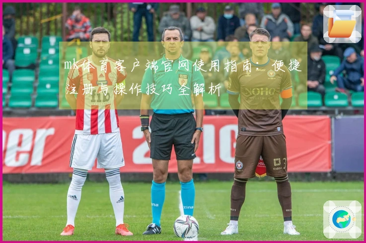 mk体育客户端官网使用指南：便捷注册与操作技巧全解析