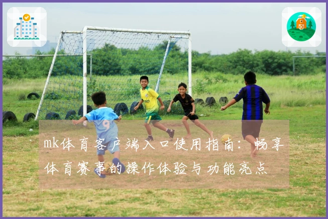 mk体育客户端入口使用指南：畅享体育赛事的操作体验与功能亮点