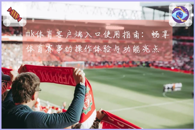 mk体育客户端入口使用指南：畅享体育赛事的操作体验与功能亮点