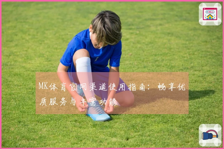 MK体育官网渠道使用指南：畅享优质服务与丰富功能