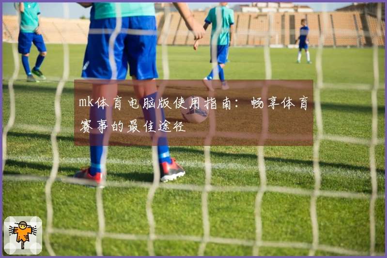 mk体育电脑版使用指南：畅享体育赛事的最佳途径