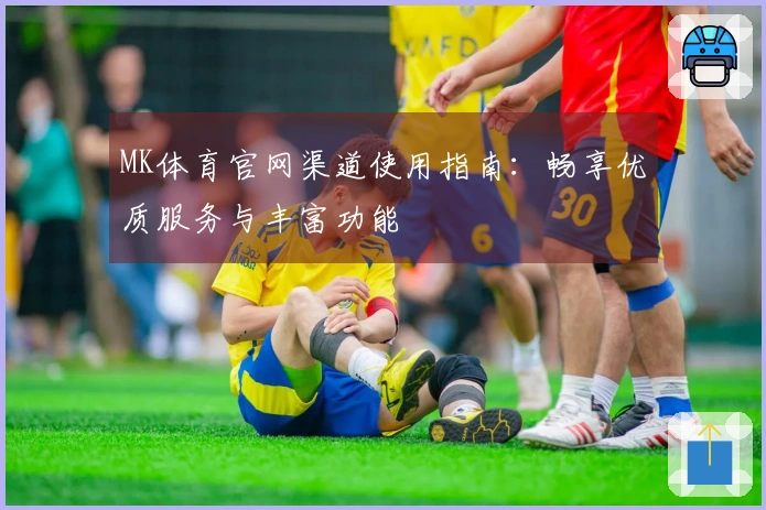 MK体育官网渠道使用指南：畅享优质服务与丰富功能